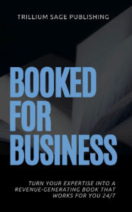 Title: Booked for Business: Turn Your Expertise Into a Revenue-Generating Book That Works for You 24/7, Author: Trillium Sage Publishing