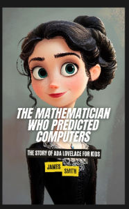 Title: The Mathematician Who Predicted Computers: The Story of Ada Lovelace For Kids, Author: James Smith
