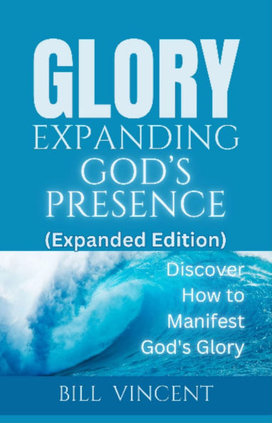 Glory Expanding God's Presence (Expanded Edition): Discover How to Manifest God's Glory