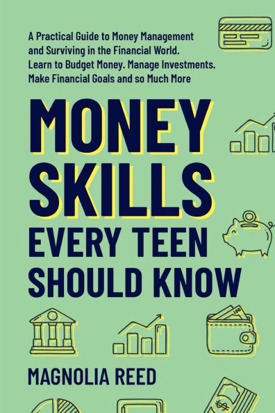 Money Skills Every Teen Should Know: A Practical Guide to Money Management and Surviving in the Financial World. Learn to Budget Money. Manage Investments. Make Financial Goals and So Much More.