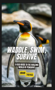 Title: Waddle, Swim, Survive: A Kids Guide to the Amazing World of Penguins, Author: Brian Thomas