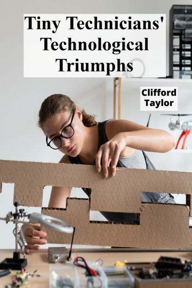 Tiny Technicians' Technological Triumphs: A step-by-step handbook for robotics, building mechanical models and promoting an enthusiasm for engineering amongst children