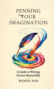 Title: Penning Your Imagination: A Guide to Writing Fiction Masterfully, Author: Wendy Pan