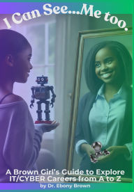 Title: I Can See...Me Too.: A Brown Girl's Guide To Explore IT/CYBER Careers from A to Z, Author: Ebony Brown
