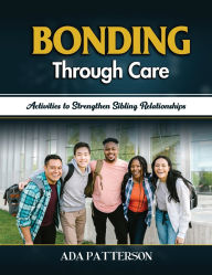 Title: Bonding Through Care: Activities to Strengthen Sibling Relationships, Author: Ada Patterson