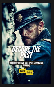 Title: Decode the Past: A History of Civil War Spies and Spying for Kids, Author: James Smith