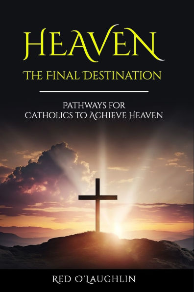 Heaven - The Final Destination: Pathways for Catholics to Achieve