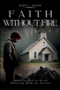 Title: Faith Without Fire: Honoring God In Words Denying Him In Action, Author: Loinel Gagne