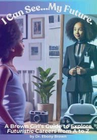 Title: I Can See...My Future.: A Brown Girl's Guide To Explore Futuristic Careers from A to Z, Author: Ebony Brown