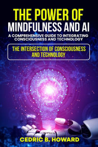 Title: The Power of Mindfulness and AI: A Comprehensive Guide to Integrating Consciousness and Technology, Author: Cedric B Howard