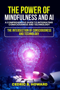 Title: The Power of Mindfulness and AI: A Comprehensive Guide to Integrating Consciousness and Technology, Author: Dr. Cedric  B. Howard