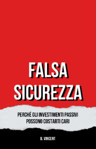 Title: Falsa Sicurezza: Perché gli Investimenti Passivi Possono Costarti Cari, Author: B. Vincent