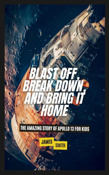 Blast Off, Break Down, and Bring It Home: The Amazing Story of Apollo 13 For Kids