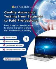 Title: Quality Assurance Testing from Beginner to Paid Professional, 1: Everything You Need to Know to Start a Career in Manual and Automated QA Testing, Author: Bolakale Aremu