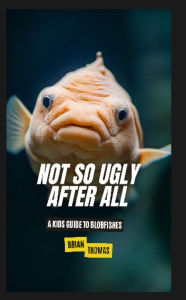 Title: Not So Ugly After All: A Kids Guide to Blobfishes, Author: Brian Thomas