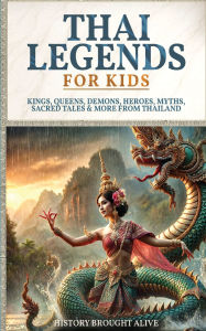 Title: Thai Legends For Kids: Kings, Queens, Demons, Heroes, Myths, Sacred Tales & More From Thailand, Author: History Brought Alive
