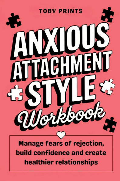 Anxious Attachment Style Workbook: Manage Fears of Rejection, Build Confidence, and Create Healthier Relationships
