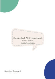 Title: Connected, Not Consumed: A Teen's Guide to Healthy Phone Habits, Author: Heather Barnard