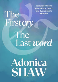 Title: The First Cry & The Last Word: Essays and Poems About Birth, Death and Everything In Between, Author: Adonica Shaw
