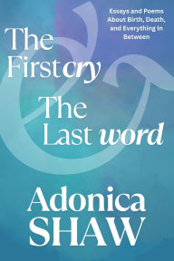 Title: The First Cry & The Last Word: Essays and Poems About Birth, Death and Everything In Between, Author: Adonica Shaw