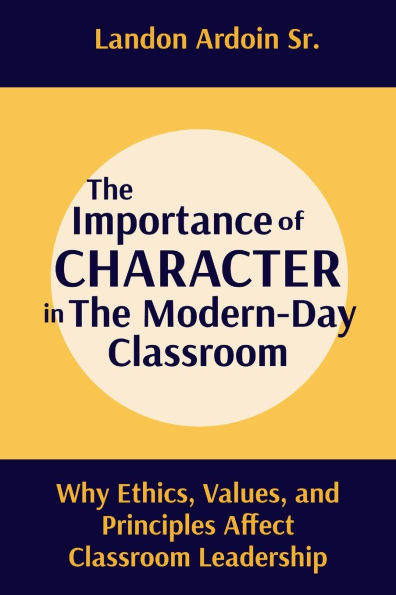 The Importance of Character in the Modern-Day Classroom: Why Ethics, Values, and Principles Affect Classroom Leadership