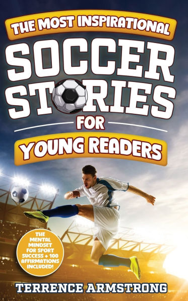 The Most Inspirational Soccer Stories For Young Readers: 15 Amazing & Inspiring True Tales From Modern Soccer Greats
