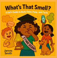 Title: What's That Smell: A Kid's Guide to Body Odor, Poop, and Farts, Author: James Smith