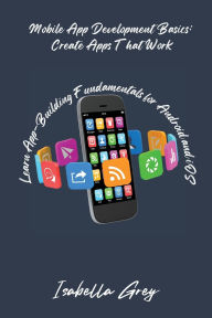 Title: Mobile App Development Basics: Learn App-Building Fundamentals for Android and iOS, Author: Isabella Grey