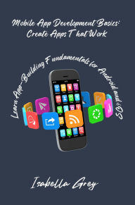 Title: Mobile App Development Basics: Learn App-Building Fundamentals for Android and iOS, Author: Isabella Grey