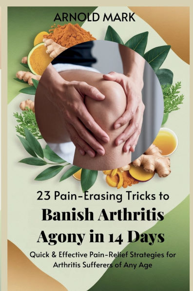 23 Pain-Erasing Tricks to Banish Arthritis Agony 14 Days: Quick & Effective Pain-Relief Strategies for Sufferers of Any Age