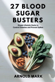 Title: 27 Blood Sugar Busters: Simple Lifestyle Hacks to Control Diabetes and Prevent Spikes, Author: Arnold Mark