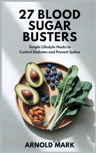 Title: 27 Blood Sugar Busters: Simple Lifestyle Hacks to Control Diabetes and Prevent Spikes, Author: Arnold Mark
