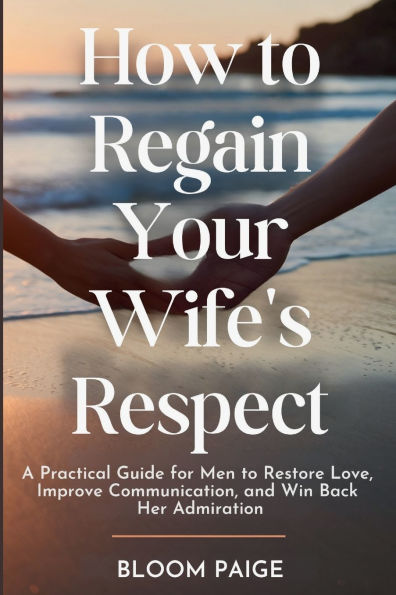 How to Regain Your Wife's Respect: A Practical Guide for Men Restore Love, Improve Communication, and Win Back Her Admiration