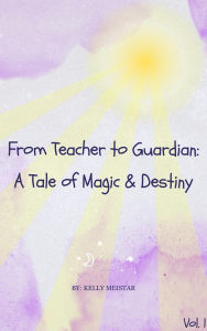 Title: From Teacher to Guardian: A Tale of Magic & Destiny Vol. 1, Author: Kelly Meistar