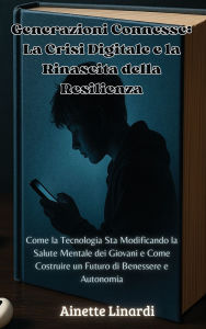 Title: Generazioni Connesse: Come la Tecnologia Sta Modificando la Salute Mentale dei Giovani e Come Costruire un Futuro di Benessere e Autonomia, Author: Ainette Linardi