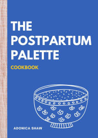 Title: The Postpartum Palette Cookbook: A Culinary Canvas of Healing, Energy, and Joy in the Fourth Trimester and Beyond, Author: Adonica Shaw