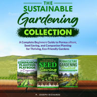 Title: The Sustainable Gardening Collection: A Complete Beginners Guide to Permaculture, Seed Saving, and Companion Planting for Thriving, Eco-Friendly Gardens, Author: P. Joseph Richards
