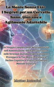 Title: La Mente Senza Etï¿½: I Segreti per un Cervello Sano, Giovane e Agilmente Adattabile: Un Viaggio Completo nella Neuroplasticitï¿½, nell'Alimentazione, nell'Esercizio Fisico e nelle Strategie Quotidiane per Stimolare e Proteggere la Tua Mente, Prevenire il, Author: Matteo Antonini