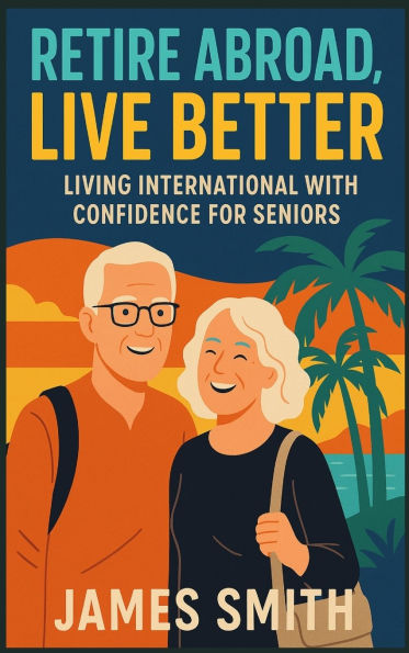 Retire Abroad, Live Better: Living International With Confidence For Seniors