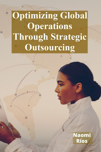 Optimizing Global Operations Through Strategic Outsourcing: Cost Savings, Productivity Enhancements, And Risk Mitigation For Businesses Seeking Global Competitiveness
