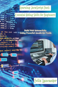 Title: Learning JavaScript Fast: Build Web Interactivity Using Powerful JavaScript Tools, Author: Felix Lancaster