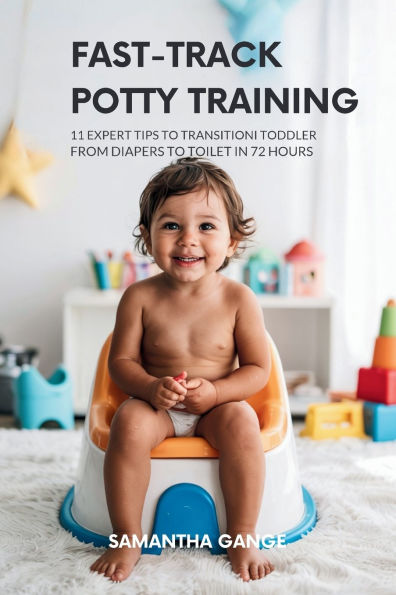 Fast-Track Potty Training: 11 Expert Tips To Transition Your Toddler From Diapers Toilet 72 Hours