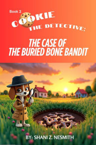 Title: Cookie The Detective: The Case of the Buried Bone Bandit, Author: SHANI Z NESMITH