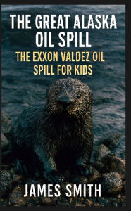 Title: The Great Alaska Oil Spill: The Exxon Valdez Oil Spill for Kids, Author: James Smith