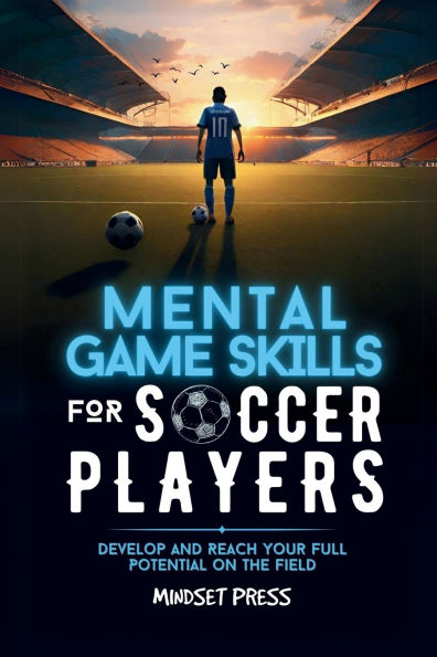 Mental Game Skills for Soccer Players: Develop and Reach Your Full Potential on the Field
