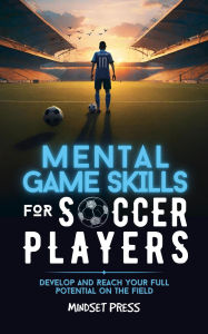 Title: Mental Game Skills for Soccer Players: Develop and Reach Your Full Potential on the Field, Author: Mindset Press