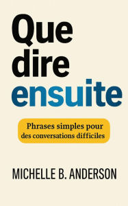 Title: Que dire ensuite: Phrases simples pour des conversations difficiles, Author: Michelle B. Anderson