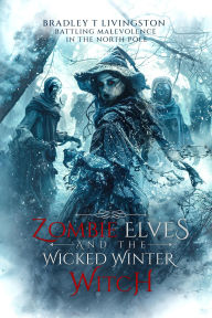 Title: Zombie Elves and The Wicked Winter Witch: Battling Malevolence in The North Pole, Author: Bradley T. Livingston