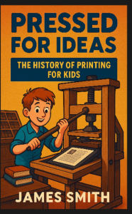 Title: Pressed for Ideas: The History of Printing for Kids, Author: James Smith
