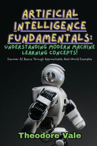 Title: Artificial Intelligence Fundamentals: Discover AI Basics Through Approachable, Real-World Examples, Author: Theodore Vale